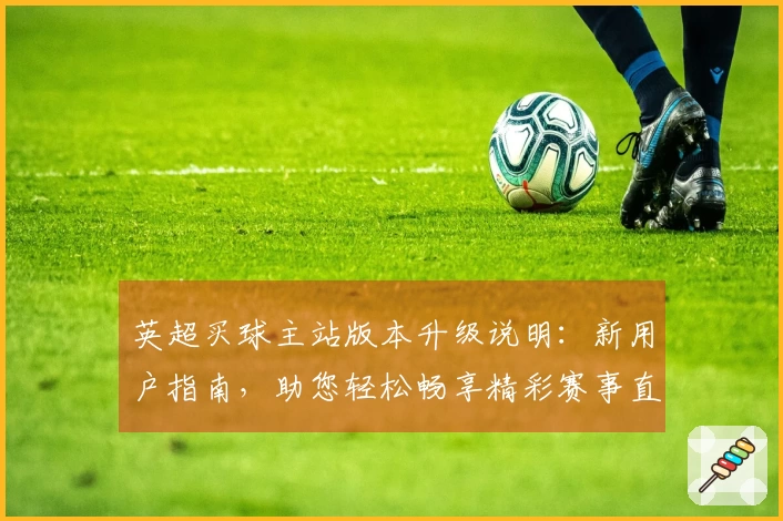 英超买球主站版本升级说明:新用户指南,助您轻松畅享精彩赛事直播体验