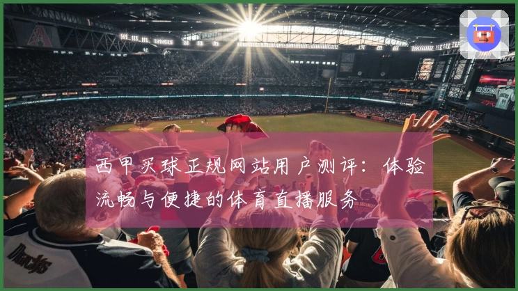西甲买球正规网站用户测评：体验流畅与便捷的体育直播服务
