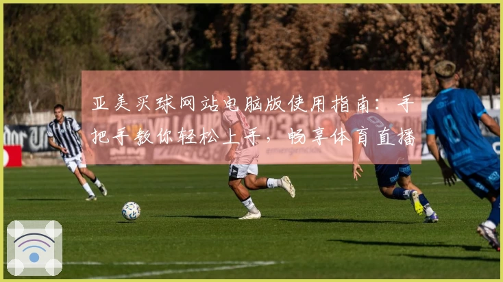 亚美买球网站电脑版使用指南：手把手教你轻松上手，畅享体育直播精彩体验