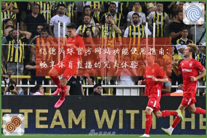 亿德买球官方网站功能使用指南：畅享体育直播的完美体验