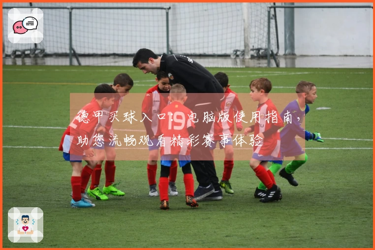 德甲买球入口：电脑版使用指南，助您流畅观看精彩赛事体验