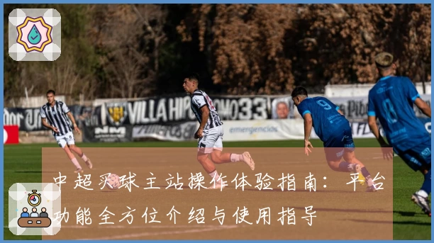 中超买球主站操作体验指南：平台功能全方位介绍与使用指导