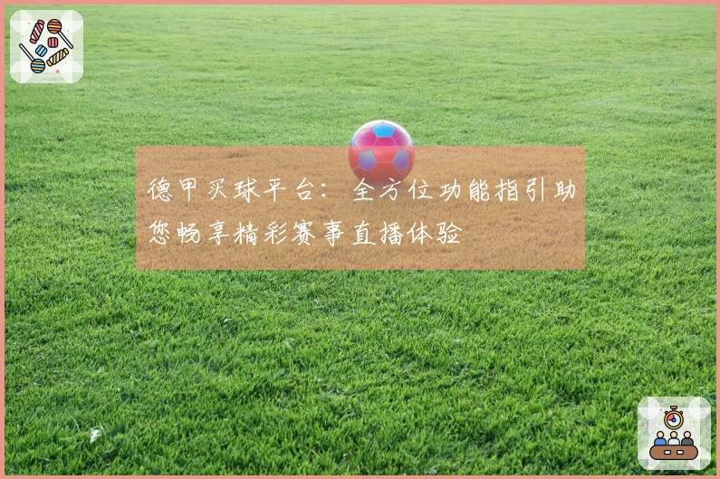 德甲买球平台:全方位功能指引助您畅享精彩赛事直播体验