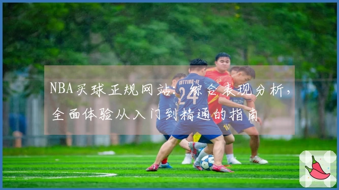NBA买球正规网站：综合表现分析，全面体验从入门到精通的指南