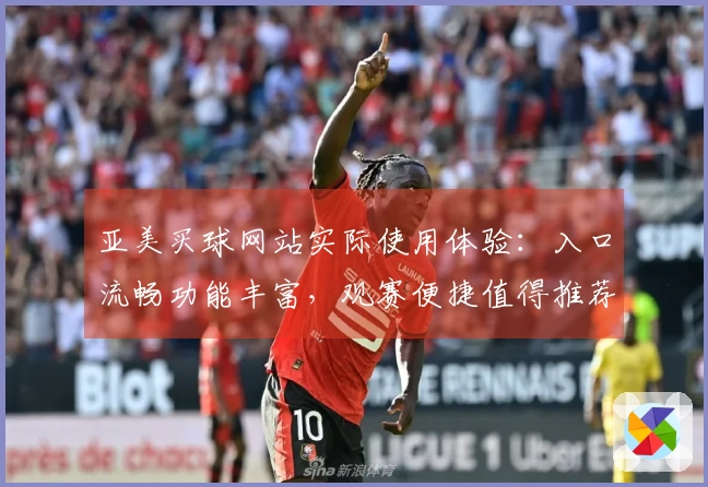 亚美买球网站实际使用体验：入口流畅功能丰富，观赛便捷值得推荐