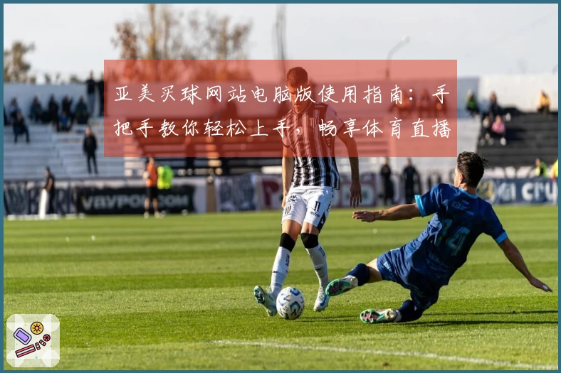 亚美买球网站电脑版使用指南：手把手教你轻松上手，畅享体育直播精彩体验