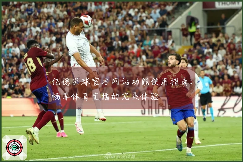 亿德买球官方网站功能使用指南：畅享体育直播的完美体验