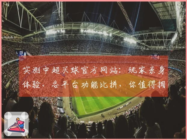 实测中超买球官方网站：玩家亲身体验，各平台功能比拼，你值得拥有